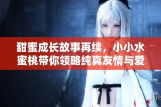 甜蜜成长故事再续，小小水蜜桃带你领略纯真友情与爱情