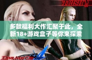多款福利大作汇聚于此，全新18+游戏盒子等你来探索