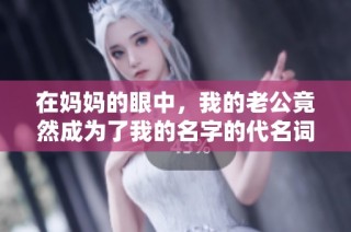 在妈妈的眼中，我的老公竟然成为了我的名字的代名词