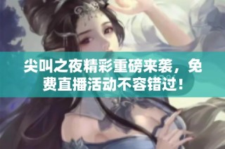 尖叫之夜精彩重磅来袭，免费直播活动不容错过！