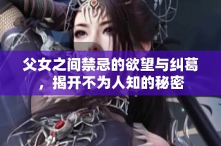 父女之间禁忌的欲望与纠葛，揭开不为人知的秘密