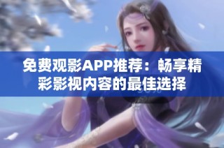 免费观影APP推荐：畅享精彩影视内容的最佳选择