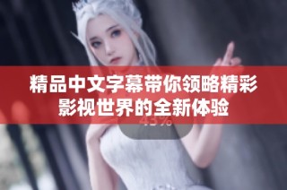 精品中文字幕带你领略精彩影视世界的全新体验