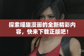 探索喵趣漫画的全新精彩内容，快来下载正版吧！
