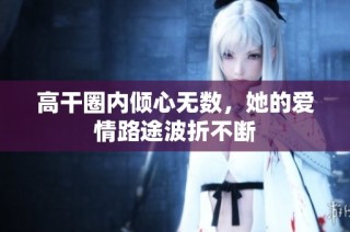 高干圈内倾心无数，她的爱情路途波折不断