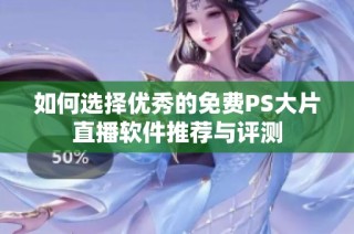 如何选择优秀的免费PS大片直播软件推荐与评测