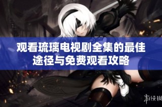 观看琉璃电视剧全集的最佳途径与免费观看攻略