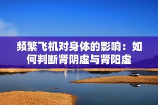 频繁飞机对身体的影响：如何判断肾阴虚与肾阳虚