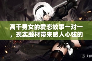高干男女的爱恋故事一对一，现实题材带来感人心弦的情感纠葛