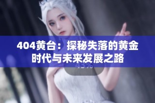 404黄台：探秘失落的黄金时代与未来发展之路