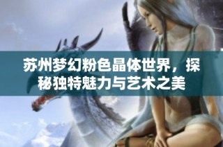 苏州梦幻粉色晶体世界，探秘独特魅力与艺术之美