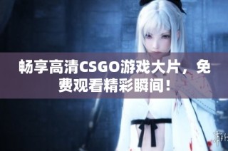 畅享高清CSGO游戏大片，免费观看精彩瞬间！