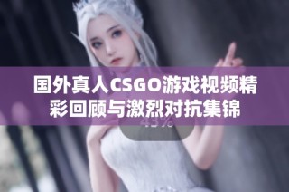 国外真人CSGO游戏视频精彩回顾与激烈对抗集锦
