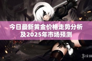 今日最新黄金价格走势分析及2025年市场预测