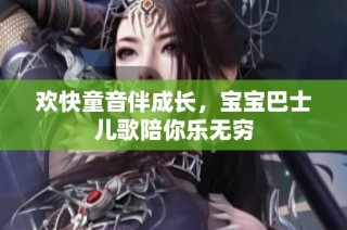 欢快童音伴成长，宝宝巴士儿歌陪你乐无穷