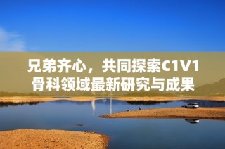 兄弟齐心，共同探索C1V1骨科领域最新研究与成果