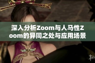 深入分析Zoom与人马性Zoom的异同之处与应用场景