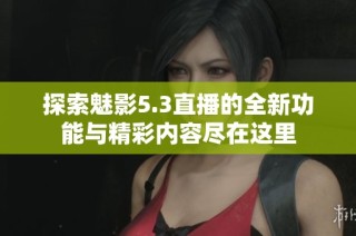 探索魅影5.3直播的全新功能与精彩内容尽在这里