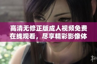 高清无修正版成人视频免费在线观看，尽享精彩影像体验