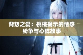 背叛之爱：桃桃揭示的情感纷争与心碎故事