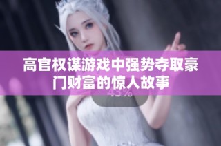 高官权谋游戏中强势夺取豪门财富的惊人故事