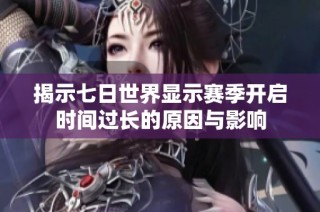 揭示七日世界显示赛季开启时间过长的原因与影响