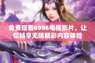 免费观看6996电视影片，让你畅享无限精彩内容体验