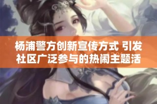 杨浦警方创新宣传方式 引发社区广泛参与的热闹主题活动
