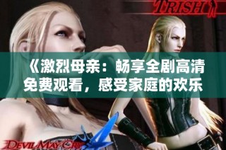 《激烈母亲：畅享全剧高清免费观看，感受家庭的欢乐与冲突》