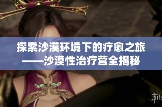探索沙漠环境下的疗愈之旅——沙漠性治疗营全揭秘