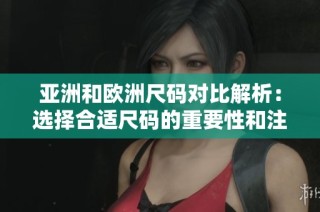 亚洲和欧洲尺码对比解析：选择合适尺码的重要性和注意事项