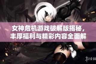 女神危机游戏破解版揭秘，丰厚福利与精彩内容全面解析