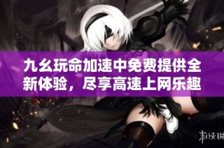 九幺玩命加速中免费提供全新体验，尽享高速上网乐趣