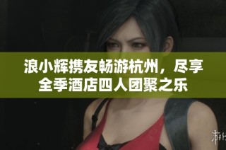 浪小辉携友畅游杭州，尽享全季酒店四人团聚之乐