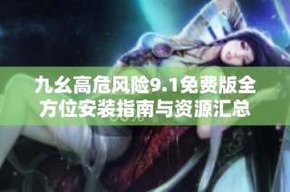 九幺高危风险9.1免费版全方位安装指南与资源汇总