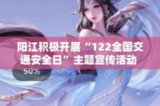 阳江积极开展“122全国交通安全日”主题宣传活动 助力交通安全意识提升