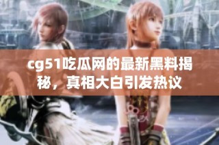 cg51吃瓜网的最新黑料揭秘，真相大白引发热议