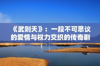 《武则天》：一段不可思议的爱情与权力交织的传奇剧集