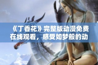 《丁香花》完整版动漫免费在线观看，感受如梦般的动画魅力
