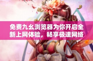 免费九幺浏览器为你开启全新上网体验，畅享极速网络世界