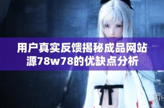 用户真实反馈揭秘成品网站源78w78的优缺点分析