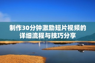 制作30分钟激励短片视频的详细流程与技巧分享