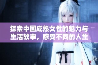 探索中国成熟女性的魅力与生活故事，感受不同的人生境界