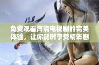 免费观看高清电视剧的完美体验，让你随时享受精彩剧情