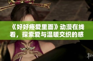 《好好疼爱里面》动漫在线看，探索爱与温暖交织的感人故事与角色魅力