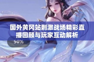 国外黄冈站刺激战场精彩直播回顾与玩家互动解析