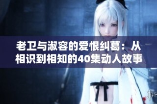 老卫与淑容的爱恨纠葛：从相识到相知的40集动人故事