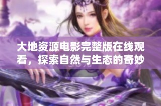 大地资源电影完整版在线观看，探索自然与生态的奇妙旅程