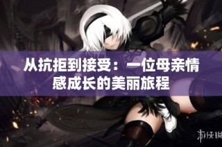 从抗拒到接受：一位母亲情感成长的美丽旅程