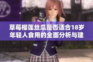 草莓榴莲丝瓜是否适合18岁年轻人食用的全面分析与建议